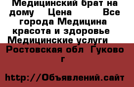 Медицинский брат на дому. › Цена ­ 250 - Все города Медицина, красота и здоровье » Медицинские услуги   . Ростовская обл.,Гуково г.